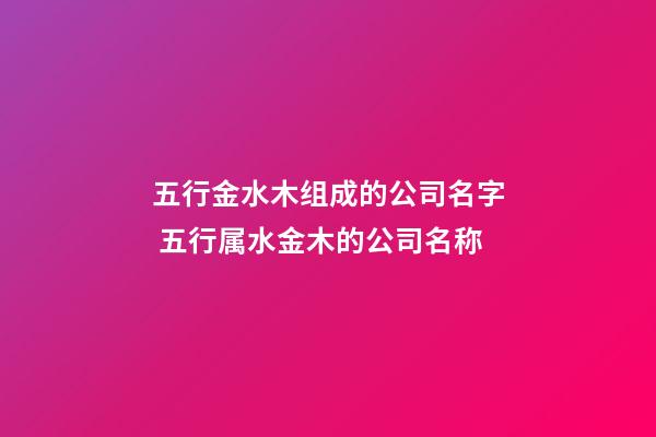 五行金水木组成的公司名字 五行属水金木的公司名称-第1张-公司起名-玄机派